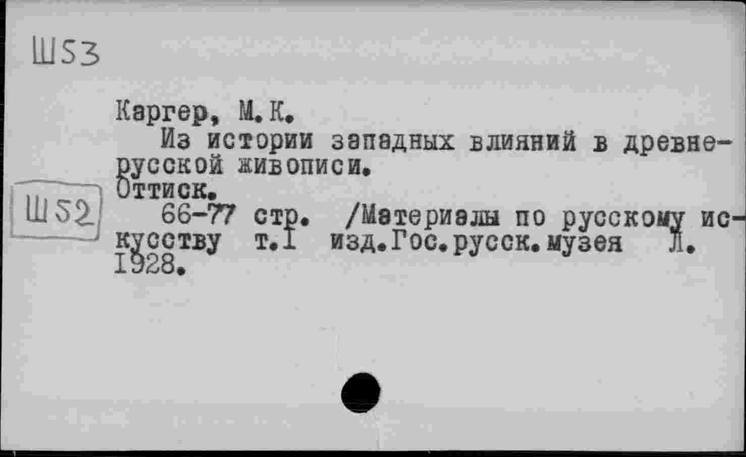 ﻿Ш53
Каргер, М.К.
Из истории западных влияний в древнерусской живописи.
Оттиск.
66-77 стр.
крству Т.1
/Материалы по русскому ис изд.Гос.русск.музея Л.